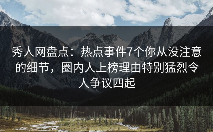 秀人网盘点：热点事件7个你从没注意的细节，圈内人上榜理由特别猛烈令人争议四起