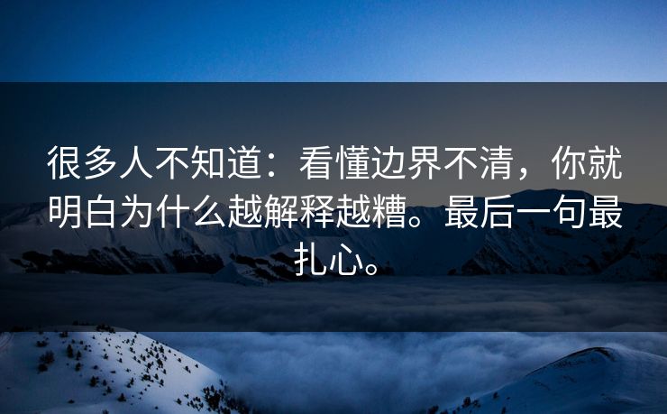 很多人不知道：看懂边界不清，你就明白为什么越解释越糟。最后一句最扎心。
