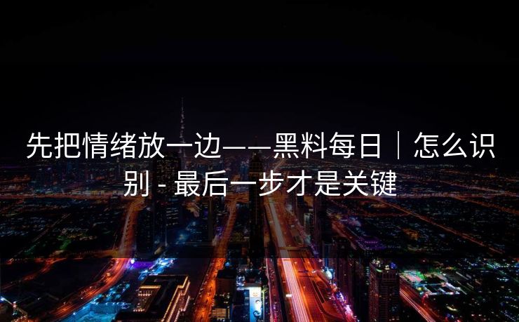 先把情绪放一边——黑料每日｜怎么识别 - 最后一步才是关键