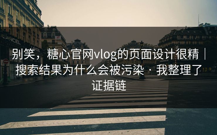别笑，糖心官网vlog的页面设计很精｜搜索结果为什么会被污染 · 我整理了证据链
