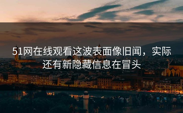 51网在线观看这波表面像旧闻，实际还有新隐藏信息在冒头