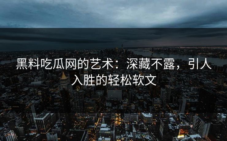 黑料吃瓜网的艺术：深藏不露，引人入胜的轻松软文