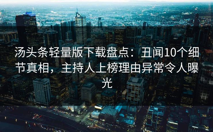 汤头条轻量版下载盘点：丑闻10个细节真相，主持人上榜理由异常令人曝光