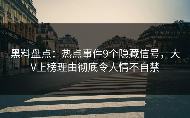 黑料盘点：热点事件9个隐藏信号，大V上榜理由彻底令人情不自禁