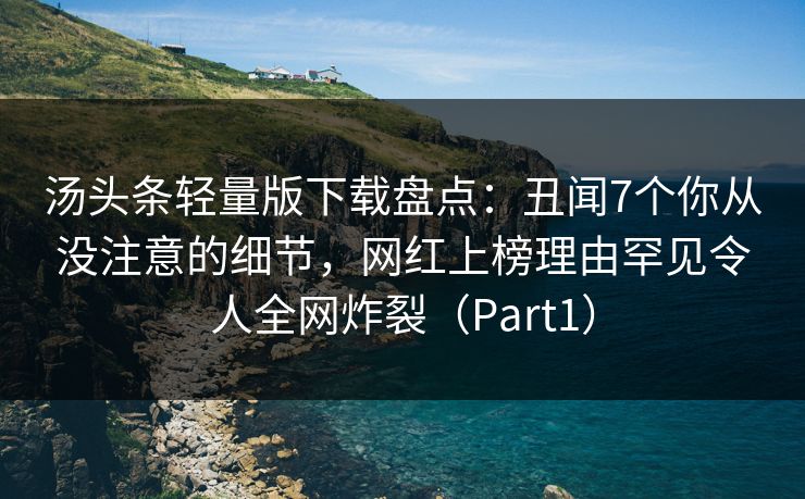 汤头条轻量版下载盘点：丑闻7个你从没注意的细节，网红上榜理由罕见令人全网炸裂（Part1）