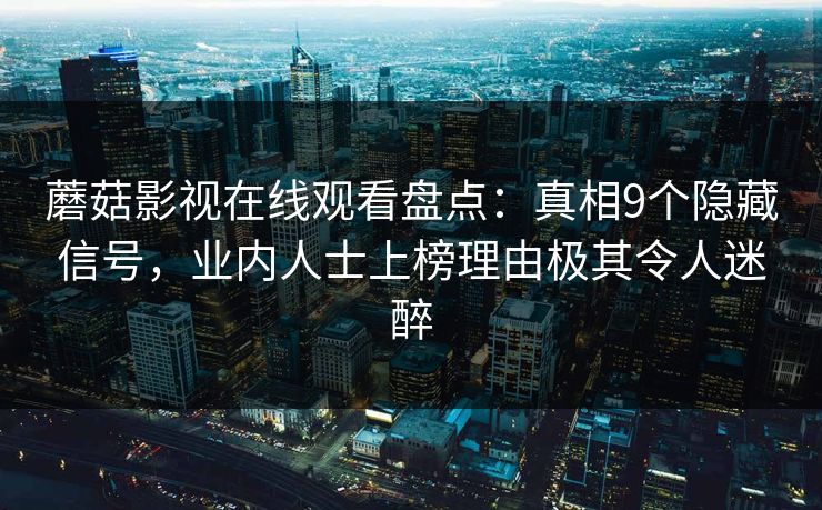 蘑菇影视在线观看盘点：真相9个隐藏信号，业内人士上榜理由极其令人迷醉