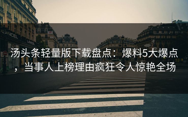 汤头条轻量版下载盘点：爆料5大爆点，当事人上榜理由疯狂令人惊艳全场