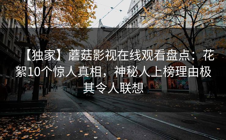【独家】蘑菇影视在线观看盘点：花絮10个惊人真相，神秘人上榜理由极其令人联想
