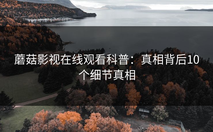 蘑菇影视在线观看科普：真相背后10个细节真相