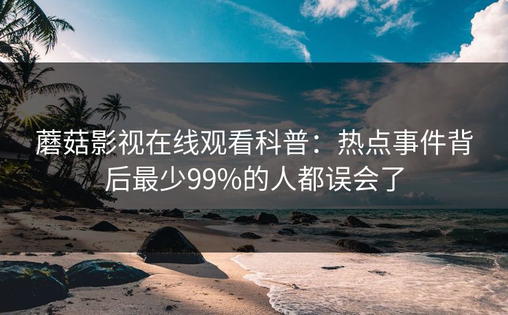 蘑菇影视在线观看科普：热点事件背后最少99%的人都误会了