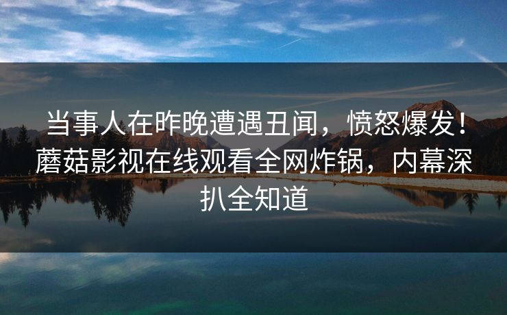 当事人在昨晚遭遇丑闻，愤怒爆发！蘑菇影视在线观看全网炸锅，内幕深扒全知道