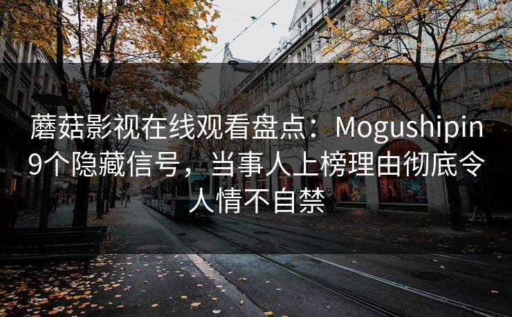 蘑菇影视在线观看盘点：Mogushipin9个隐藏信号，当事人上榜理由彻底令人情不自禁
