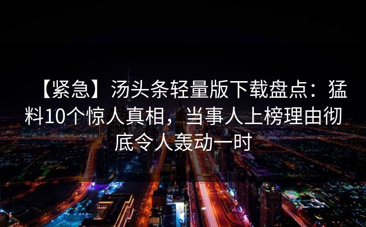 【紧急】汤头条轻量版下载盘点:猛料10个惊人真相,当事人上榜理由彻底令人轰动一时 【紧急】汤头条轻量版下载盘点:猛料10个惊人真相,当事人上榜理由彻底令人轰动一时
