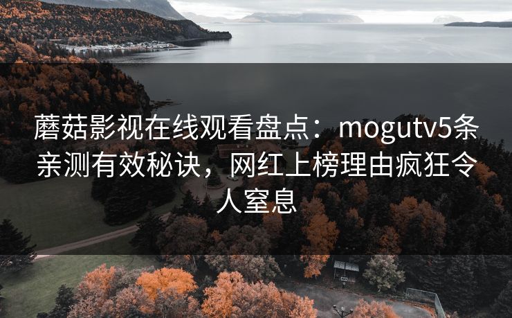 蘑菇影视在线观看盘点：mogutv5条亲测有效秘诀，网红上榜理由疯狂令人窒息