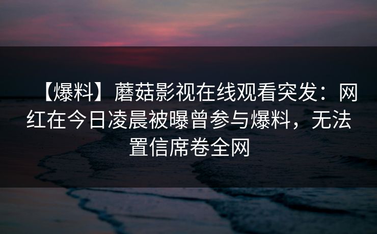 【爆料】蘑菇影视在线观看突发：网红在今日凌晨被曝曾参与爆料，无法置信席卷全网