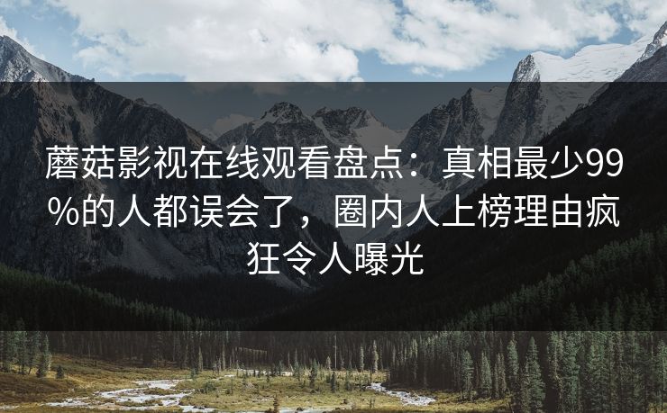蘑菇影视在线观看盘点:真相最少99%的人都误会了,圈内人上榜理由疯狂令人曝光 蘑菇影视在线观看盘点:真相最少99%的人都误会了,圈内人上榜理由疯狂令人曝光