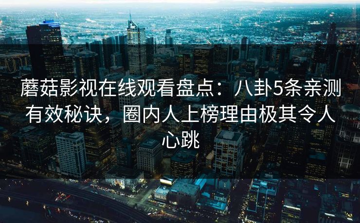 蘑菇影视在线观看盘点:八卦5条亲测有效秘诀,圈内人上榜理由极其令人心跳 蘑菇影视在线观看盘点:八卦5条亲测有效秘诀,圈内人上榜理由极其令人心跳