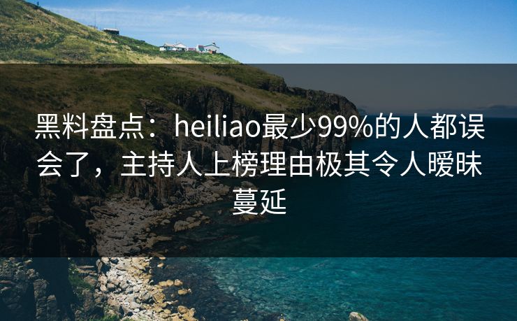 黑料盘点：heiliao最少99%的人都误会了，主持人上榜理由极其令人暧昧蔓延