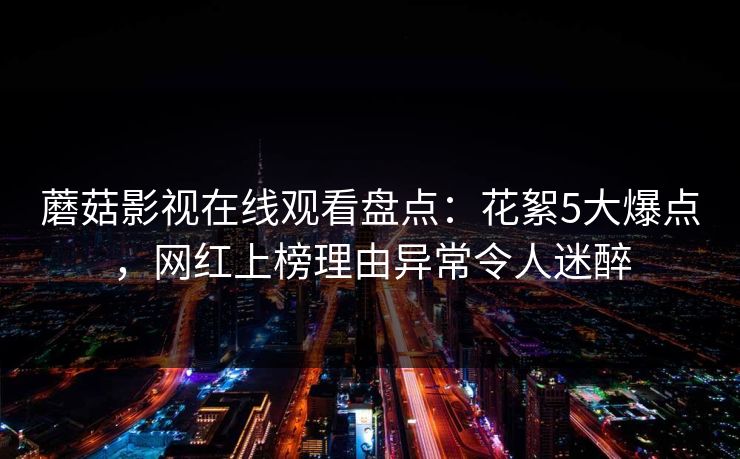 蘑菇影视在线观看盘点:花絮5大爆点,网红上榜理由异常令人迷醉 蘑菇影视在线观看盘点:花絮5大爆点,网红上榜理由异常令人迷醉