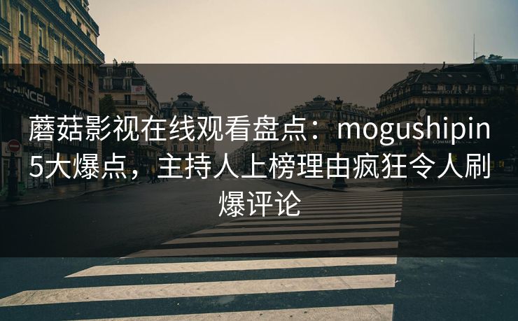蘑菇影视在线观看盘点：mogushipin5大爆点，主持人上榜理由疯狂令人刷爆评论