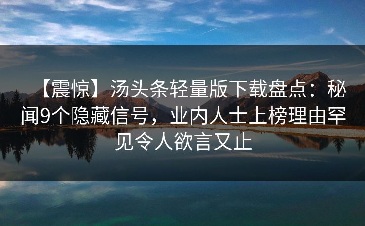 【震惊】汤头条轻量版下载盘点：秘闻9个隐藏信号，业内人士上榜理由罕见令人欲言又止