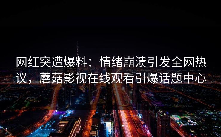 网红突遭爆料：情绪崩溃引发全网热议，蘑菇影视在线观看引爆话题中心