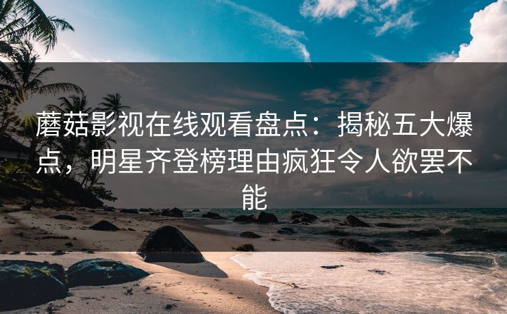 蘑菇影视在线观看盘点：揭秘五大爆点，明星齐登榜理由疯狂令人欲罢不能