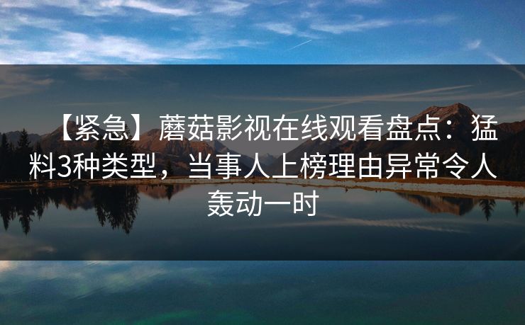 【紧急】蘑菇影视在线观看盘点：猛料3种类型，当事人上榜理由异常令人轰动一时