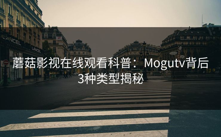 蘑菇影视在线观看科普:Mogutv背后3种类型揭秘 蘑菇影视在线观看科普:Mogutv背后3种类型揭秘