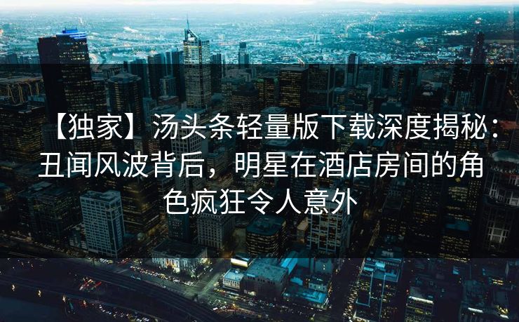 【独家】汤头条轻量版下载深度揭秘：丑闻风波背后，明星在酒店房间的角色疯狂令人意外