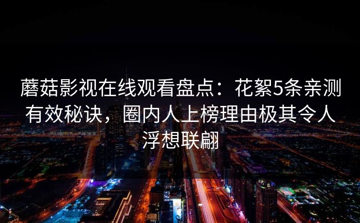 蘑菇影视在线观看盘点:花絮5条亲测有效秘诀,圈内人上榜理由极其令人浮想联翩 蘑菇影视在线观看盘点:花絮5条亲测有效秘诀,圈内人上榜理由极其令人浮想联翩