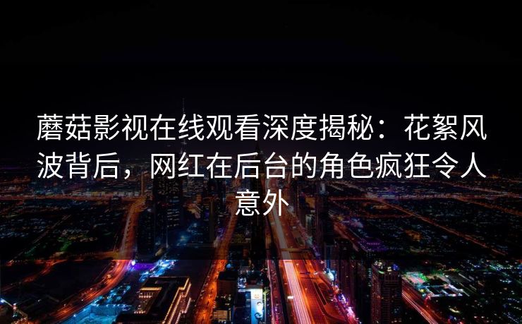蘑菇影视在线观看深度揭秘:花絮风波背后,网红在后台的角色疯狂令人意外 蘑菇影视在线观看深度揭秘:花絮风波背后,网红在后台的角色疯狂令人意外