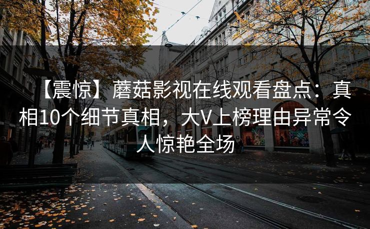 【震惊】蘑菇影视在线观看盘点：真相10个细节真相，大V上榜理由异常令人惊艳全场