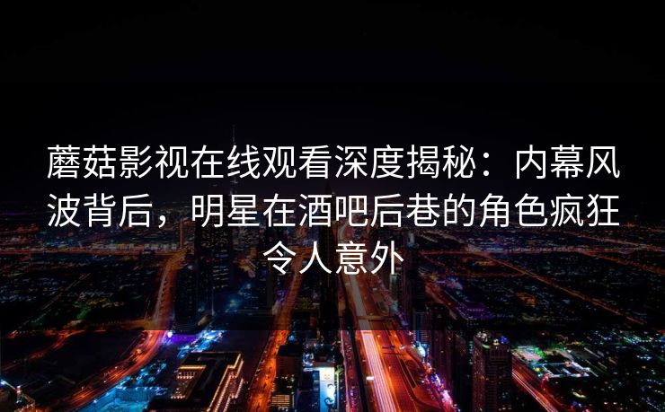 蘑菇影视在线观看深度揭秘：内幕风波背后，明星在酒吧后巷的角色疯狂令人意外