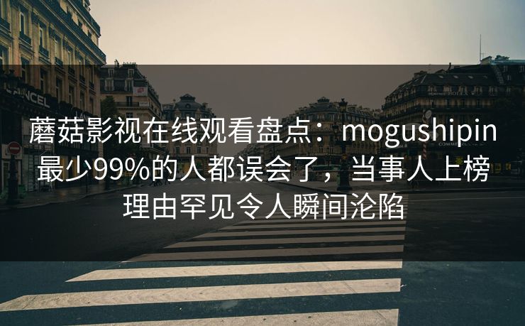 蘑菇影视在线观看盘点：mogushipin最少99%的人都误会了，当事人上榜理由罕见令人瞬间沦陷