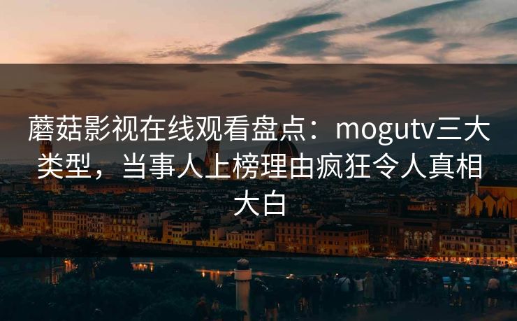 蘑菇影视在线观看盘点：mogutv三大类型，当事人上榜理由疯狂令人真相大白