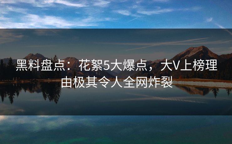黑料盘点:花絮5大爆点,大V上榜理由极其令人全网炸裂 黑料盘点:花絮5大爆点,大V上榜理由极其令人全网炸裂