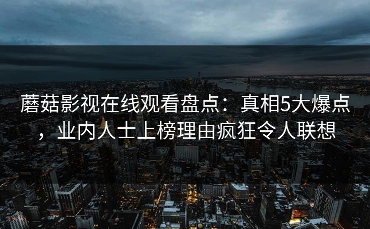 蘑菇影视在线观看盘点：真相5大爆点，业内人士上榜理由疯狂令人联想