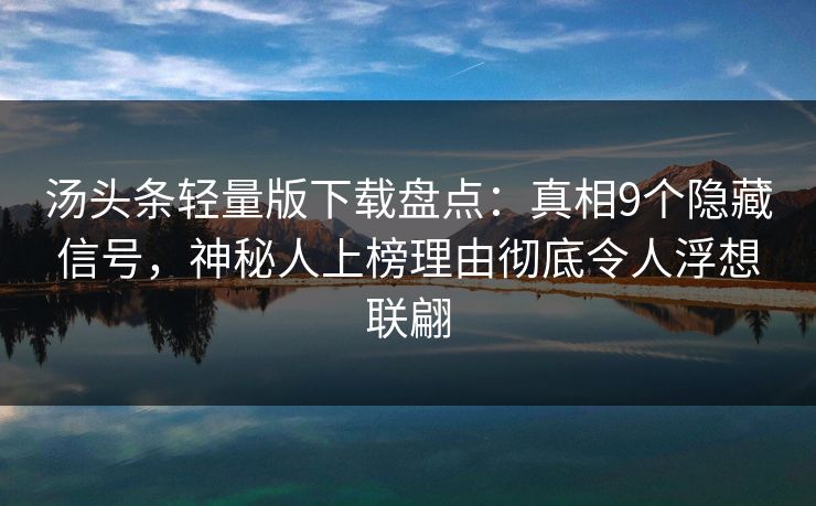 汤头条轻量版下载盘点：真相9个隐藏信号，神秘人上榜理由彻底令人浮想联翩
