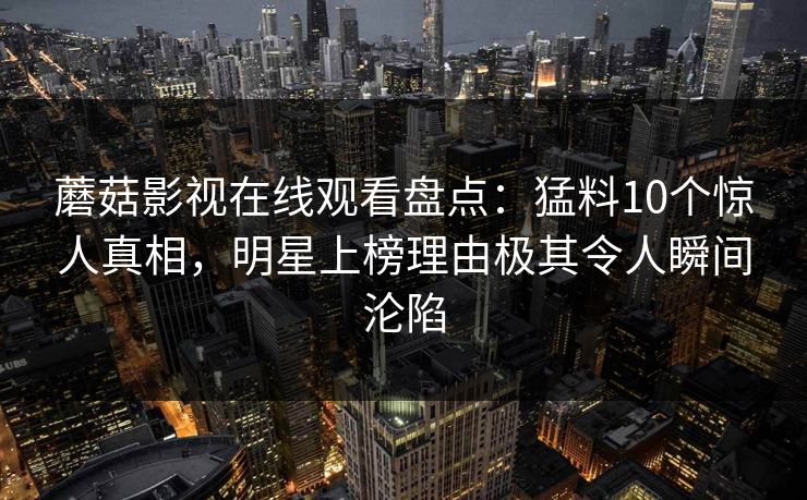蘑菇影视在线观看盘点：猛料10个惊人真相，明星上榜理由极其令人瞬间沦陷