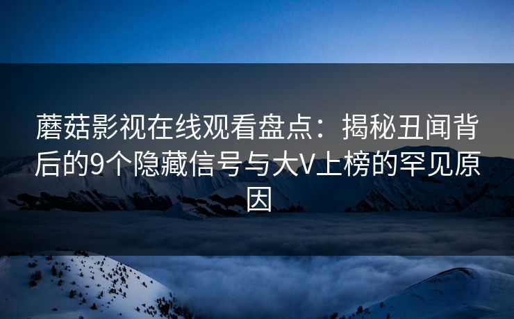 蘑菇影视在线观看盘点：揭秘丑闻背后的9个隐藏信号与大V上榜的罕见原因