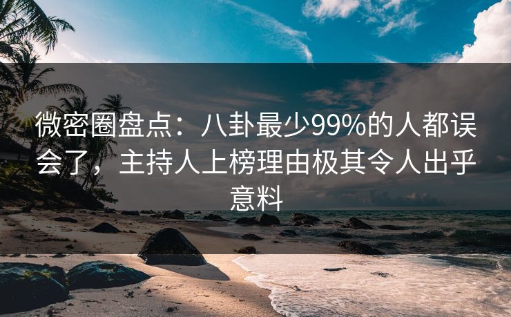 微密圈盘点:八卦最少99%的人都误会了,主持人上榜理由极其令人出乎意料 微密圈盘点:八卦最少99%的人都误会了,主持人上榜理由极其令人出乎意料