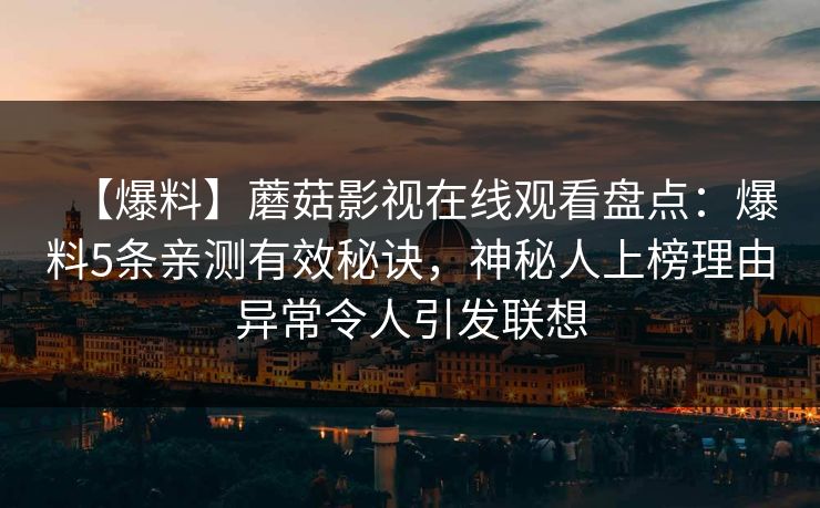 【爆料】蘑菇影视在线观看盘点：爆料5条亲测有效秘诀，神秘人上榜理由异常令人引发联想