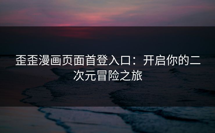 歪歪漫画页面首登入口:开启你的二次元冒险之旅 歪歪漫画页面首登入口:开启你的二次元冒险之旅
