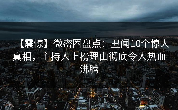 【震惊】微密圈盘点：丑闻10个惊人真相，主持人上榜理由彻底令人热血沸腾