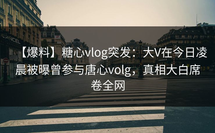 【爆料】糖心vlog突发：大V在今日凌晨被曝曾参与唐心volg，真相大白席卷全网