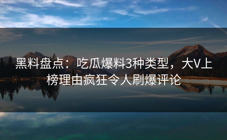 黑料盘点:吃瓜爆料3种类型,大V上榜理由疯狂令人刷爆评论 黑料盘点:吃瓜爆料3种类型,大V上榜理由疯狂令人刷爆评论