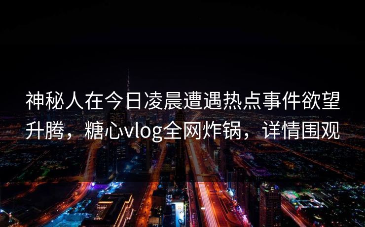 神秘人在今日凌晨遭遇热点事件欲望升腾,糖心vlog全网炸锅,详情围观 神秘人在今日凌晨遭遇热点事件欲望升腾,糖心vlog全网炸锅,详情围观