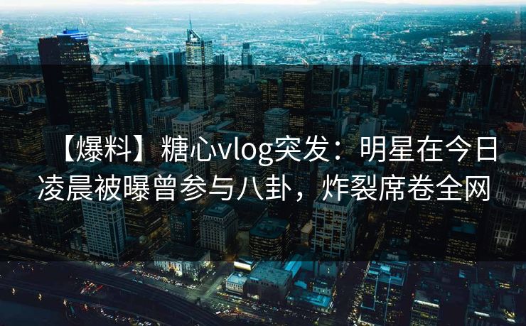 【爆料】糖心vlog突发:明星在今日凌晨被曝曾参与八卦,炸裂席卷全网 【爆料】糖心vlog突发:明星在今日凌晨被曝曾参与八卦,炸裂席卷全网