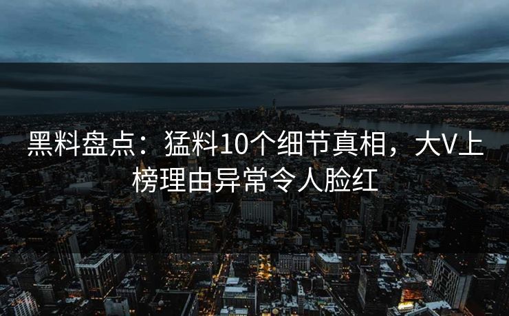 黑料盘点：猛料10个细节真相，大V上榜理由异常令人脸红